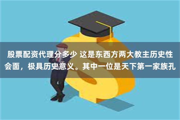 股票配资代理分多少 这是东西方两大教主历史性会面，极具历史意义。其中一位是天下第一家族孔