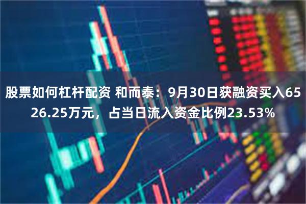 股票如何杠杆配资 和而泰：9月30日获融资买入6526.25万元，占当日流入资金比例23.53%