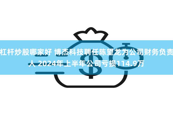 杠杆炒股哪家好 博杰科技聘任陈望龙为公司财务负责人 2024年上半年公司亏损114.9万