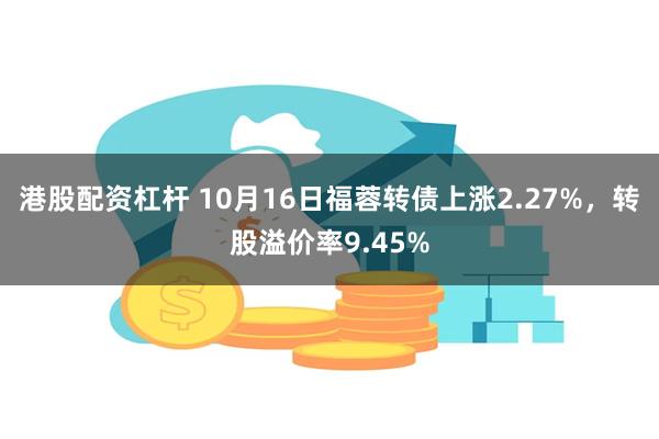 港股配资杠杆 10月16日福蓉转债上涨2.27%，转股溢价率9.45%