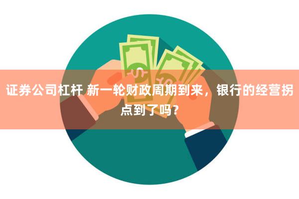 证券公司杠杆 新一轮财政周期到来，银行的经营拐点到了吗？