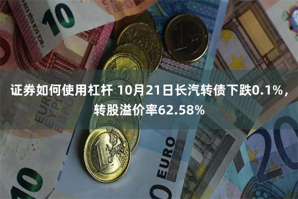 证券如何使用杠杆 10月21日长汽转债下跌0.1%，转股溢价率62.58%