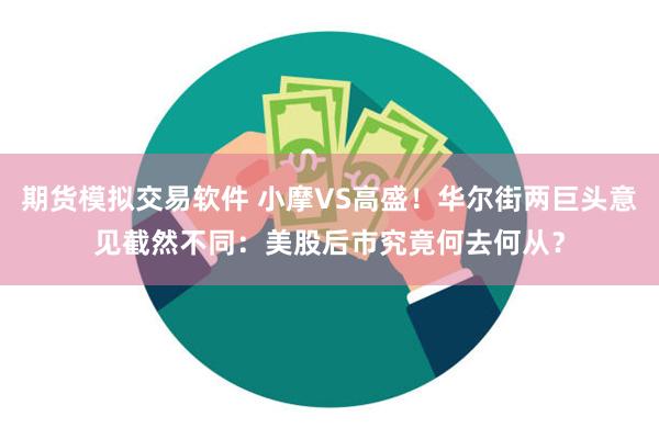 期货模拟交易软件 小摩VS高盛！华尔街两巨头意见截然不同：美股后市究竟何去何从？