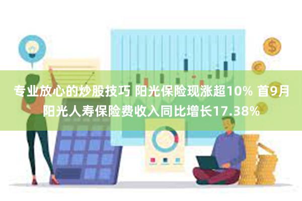 专业放心的炒股技巧 阳光保险现涨超10% 首9月阳光人寿保险费收入同比增长17.38%