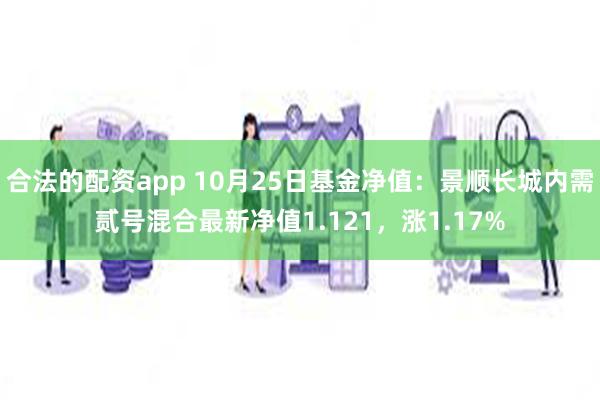 合法的配资app 10月25日基金净值：景顺长城内需贰号混合最新净值1.121，涨1.17%