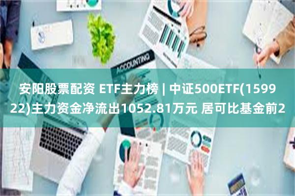 安阳股票配资 ETF主力榜 | 中证500ETF(159922)主力资金净流出1052.81万元 居可比基金前2