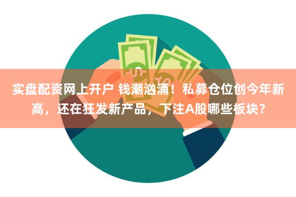 实盘配资网上开户 钱潮汹涌！私募仓位创今年新高，还在狂发新产品，下注A股哪些板块？