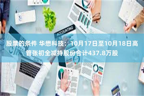 股票的条件 华懋科技：10月17日至10月18日高管张初全减持股份合计437.8万股