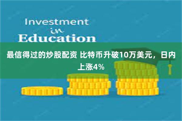 最信得过的炒股配资 比特币升破10万美元，日内上涨4%