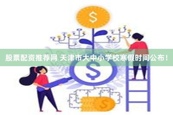 股票配资推荐网 天津市大中小学校寒假时间公布！