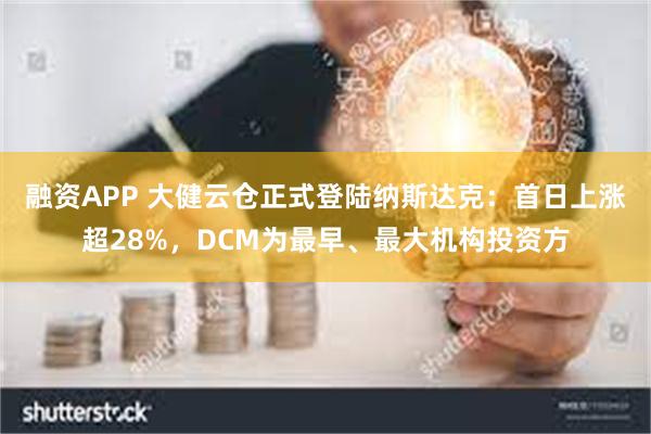 融资APP 大健云仓正式登陆纳斯达克：首日上涨超28%，DCM为最早、最大机构投资方