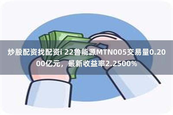 炒股配资找配资i 22鲁能源MTN005交易量0.2000亿元，最新收益率2.2500%