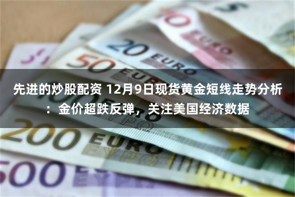 先进的炒股配资 12月9日现货黄金短线走势分析：金价超跌反弹，关注美国经济数据