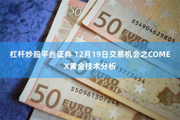 杠杆炒股平台证券 12月19日交易机会之COMEX黄金技术分析