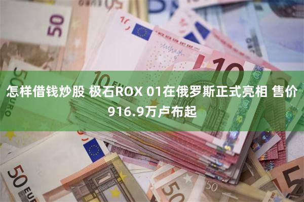 怎样借钱炒股 极石ROX 01在俄罗斯正式亮相 售价916.9万卢布起