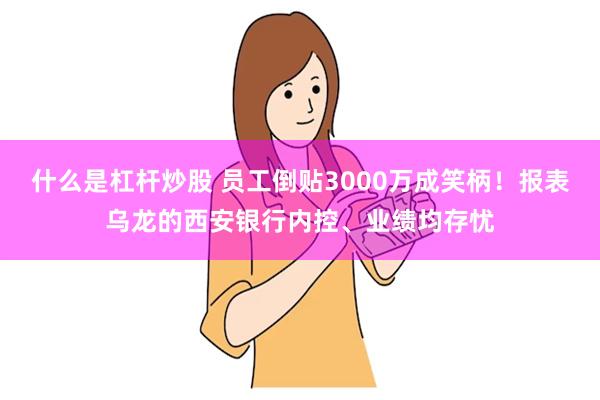 什么是杠杆炒股 员工倒贴3000万成笑柄！报表乌龙的西安银行内控、业绩均存忧