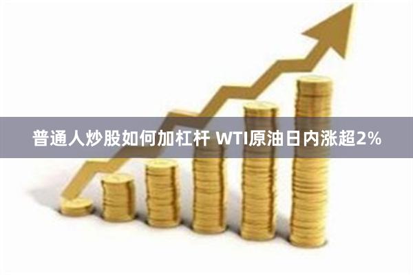 普通人炒股如何加杠杆 WTI原油日内涨超2%