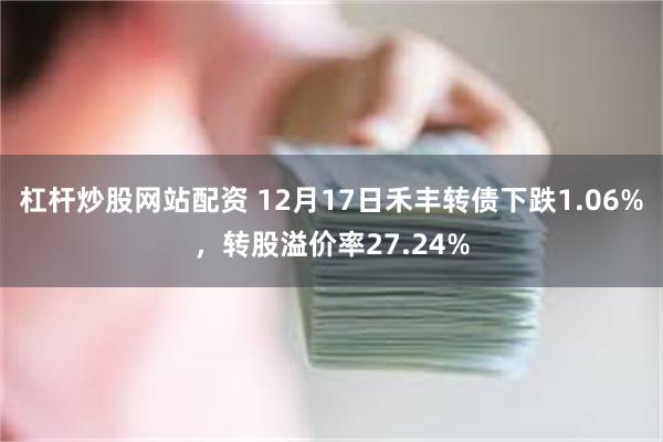 杠杆炒股网站配资 12月17日禾丰转债下跌1.06%，转股溢价率27.24%