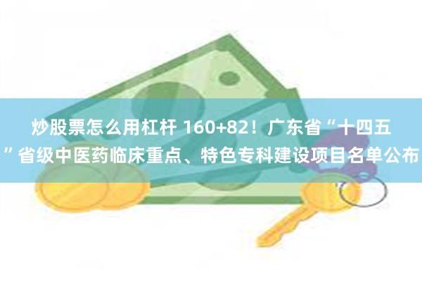 炒股票怎么用杠杆 160+82！广东省“十四五”省级中医药临床重点、特色专科建设项目名单公布