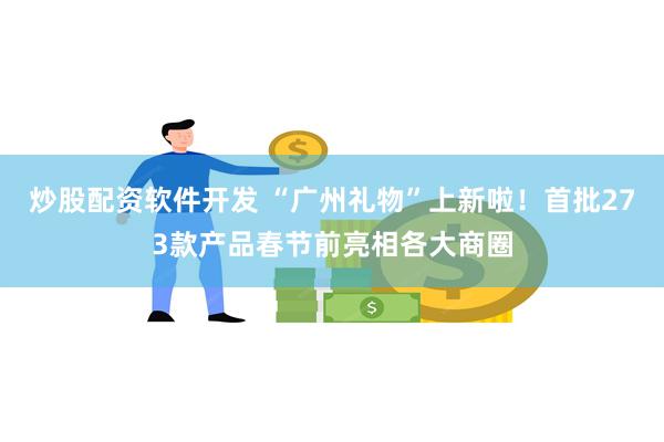 炒股配资软件开发 “广州礼物”上新啦！首批273款产品春节前亮相各大商圈