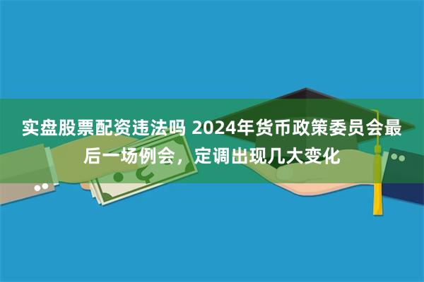 实盘股票配资违法吗 2024年货币政策委员会最后一场例会，定调出现几大变化