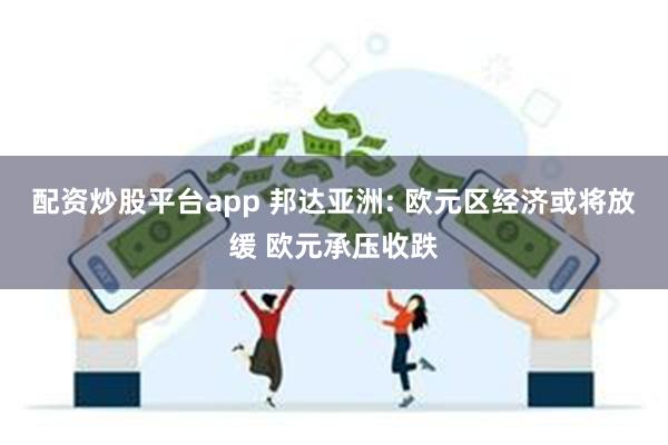 配资炒股平台app 邦达亚洲: 欧元区经济或将放缓 欧元承压收跌