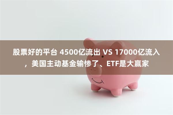 股票好的平台 4500亿流出 VS 17000亿流入，美国主动基金输惨了、ETF是大赢家