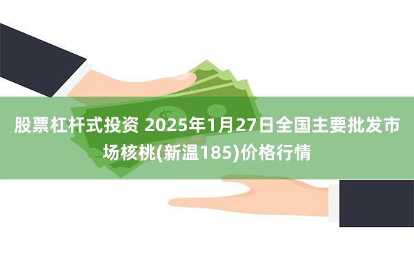 股票杠杆式投资 2025年1月27日全国主要批发市场核桃(新温185)价格行情