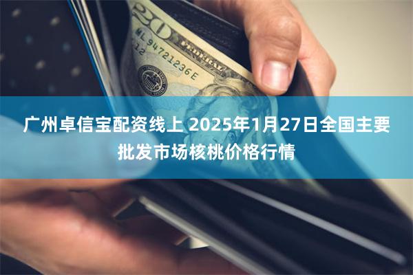 广州卓信宝配资线上 2025年1月27日全国主要批发市场核桃价格行情