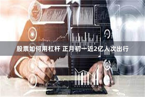 股票如何用杠杆 正月初一近2亿人次出行