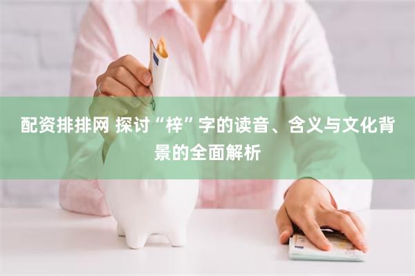 配资排排网 探讨“梓”字的读音、含义与文化背景的全面解析