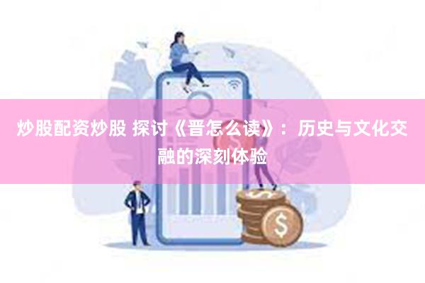 炒股配资炒股 探讨《晋怎么读》：历史与文化交融的深刻体验