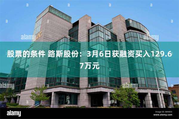 股票的条件 路斯股份：3月6日获融资买入129.67万元