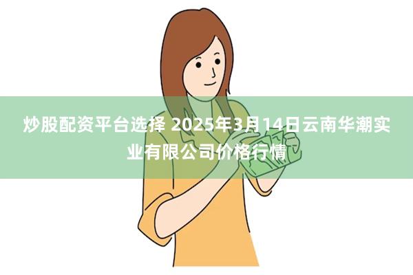 炒股配资平台选择 2025年3月14日云南华潮实业有限公司价格行情