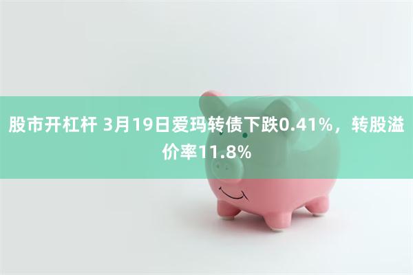 股市开杠杆 3月19日爱玛转债下跌0.41%，转股溢价率11.8%