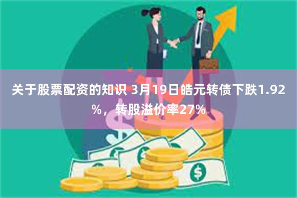 关于股票配资的知识 3月19日皓元转债下跌1.92%，转股溢价率27%